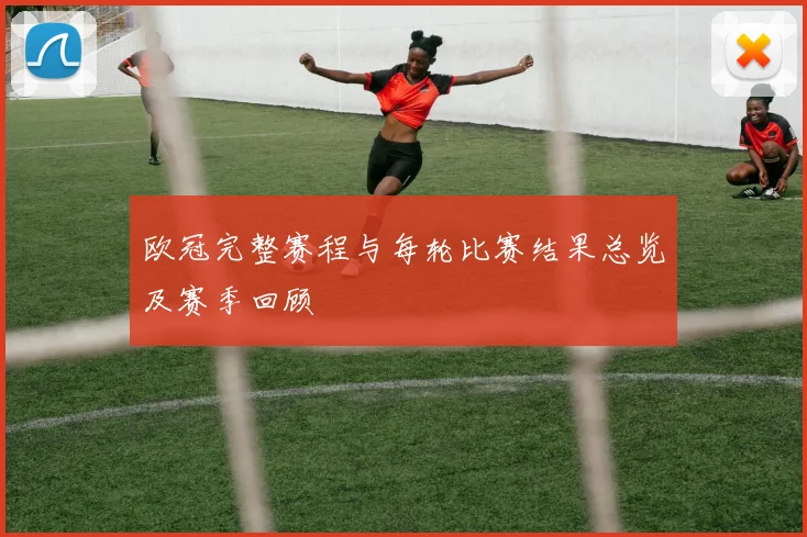 欧冠完整赛程与每轮比赛结果总览及赛季回顾