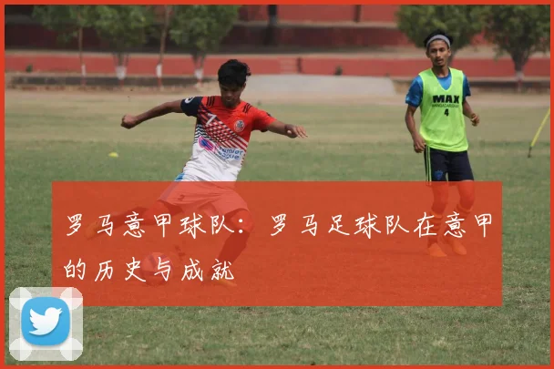 罗马意甲球队：罗马足球队在意甲的历史与成就