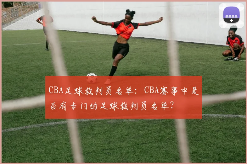 CBA足球裁判员名单：CBA赛事中是否有专门的足球裁判员名单？