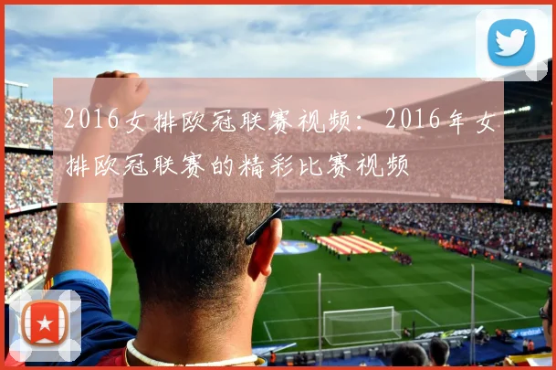 2016女排欧冠联赛视频：2016年女排欧冠联赛的精彩比赛视频