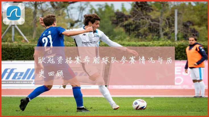 欧冠资格赛希腊球队参赛情况与历史回顾