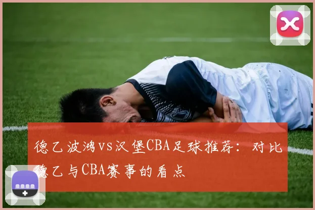 德乙波鸿vs汉堡CBA足球推荐：对比德乙与CBA赛事的看点