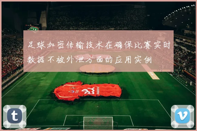 足球加密传输技术在确保比赛实时数据不被外泄方面的应用实例