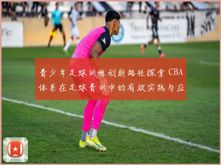 青少年足球训练创新路径探索 CBA体系在足球青训中的有效实践与应用