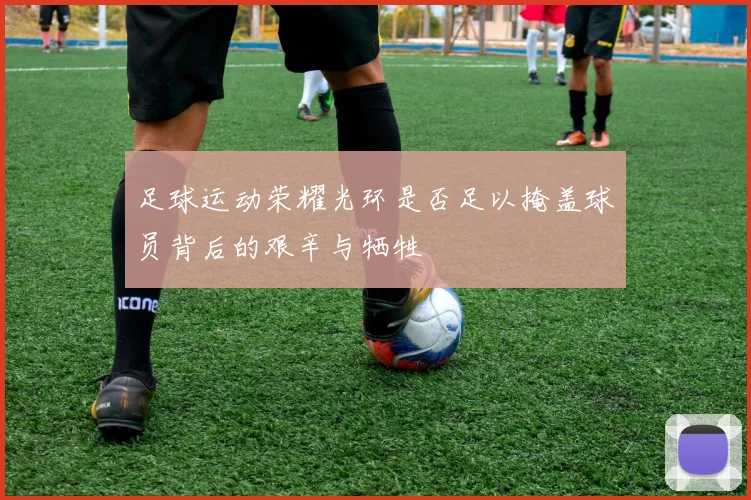 足球运动荣耀光环是否足以掩盖球员背后的艰辛与牺牲