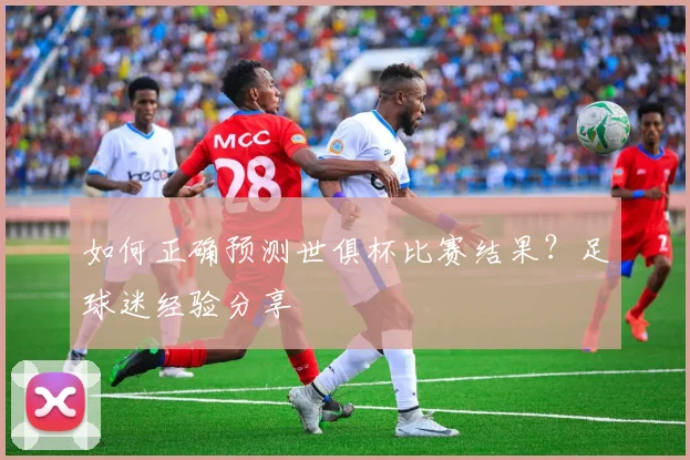 如何正确预测世俱杯比赛结果？足球迷经验分享